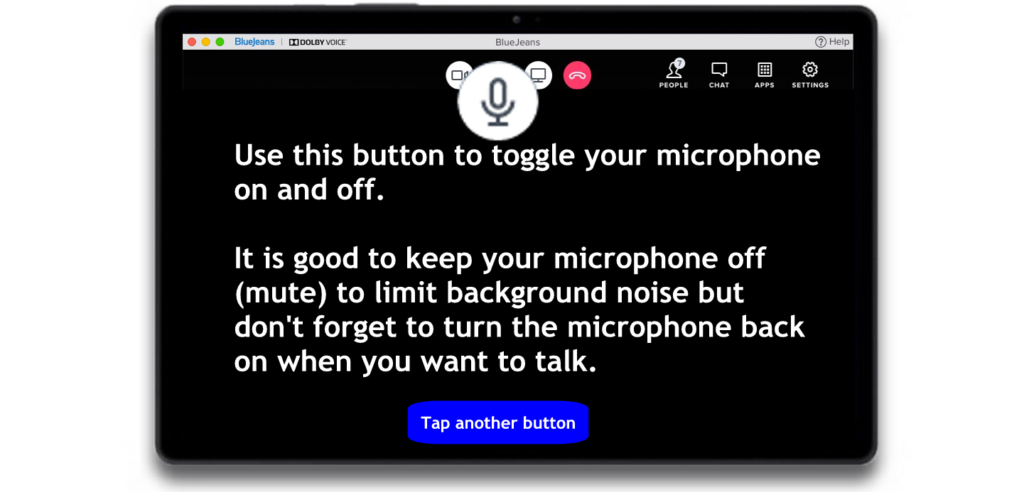 Use this button to toggle your microphone on and off. It is good to keep your microphone off (mute) to limit background noise but don't forget to turn the microphone back on when you want to talk.
